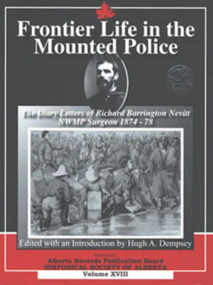 Frontier Life in the Mounted Police: The Diary Letters of Richard Barrington Nevitt NWMP Surgeon 1874-78