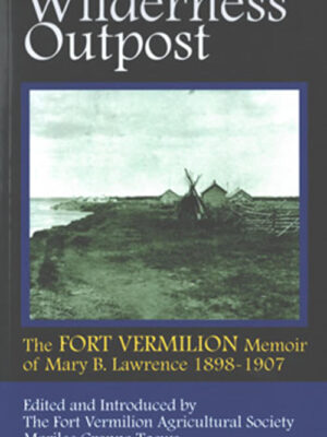 Wilderness Outpost: The Fort Vermilion Memoir of Mary B. Lawrence 1898 – 1907